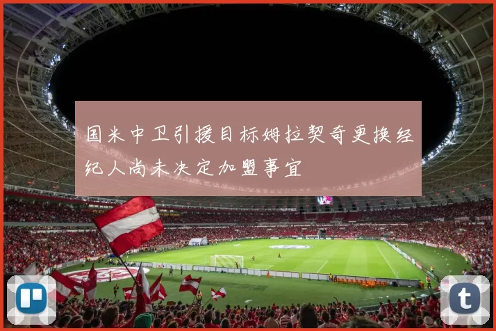 国米中卫引援目标姆拉契奇更换经纪人尚未决定加盟事宜