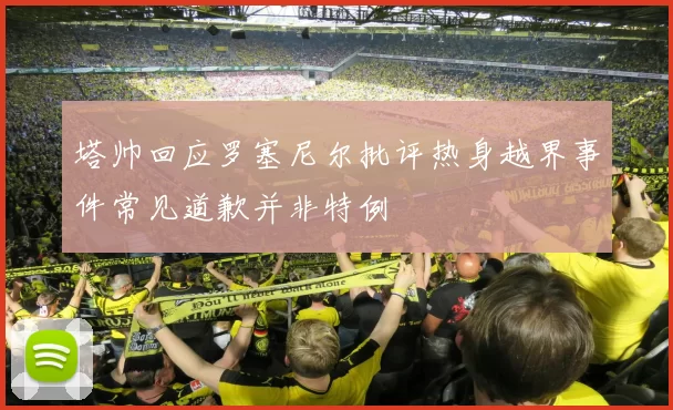 塔帅回应罗塞尼尔批评热身越界事件常见道歉并非特例