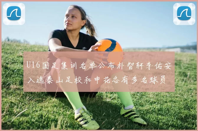 U16国足集训名单公布朴智轩李佑安入选泰山足校和申花各有多名球员参与