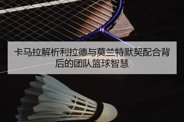 卡马拉解析利拉德与莫兰特默契配合背后的团队篮球智慧 - BSports