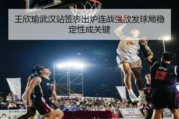 王欣瑜武汉站签表出炉连战强敌发球局稳定性成关键 - BSports